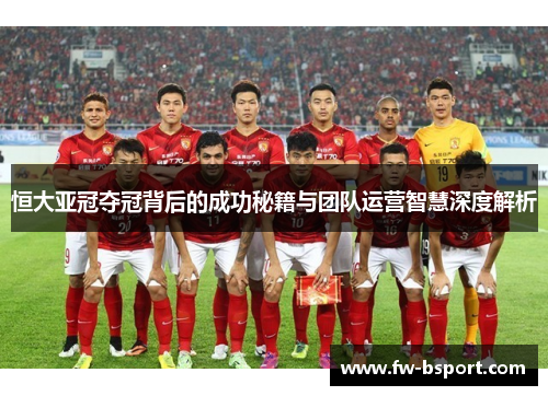 恒大亚冠夺冠背后的成功秘籍与团队运营智慧深度解析