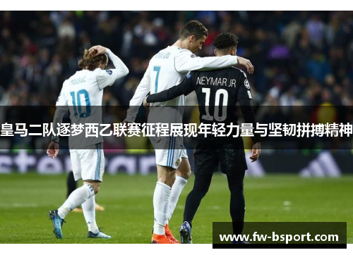 皇马二队逐梦西乙联赛征程展现年轻力量与坚韧拼搏精神