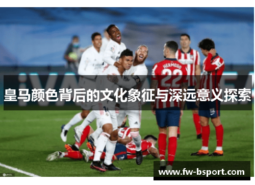 皇马颜色背后的文化象征与深远意义探索
