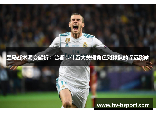 皇马战术演变解析：普斯卡什五大关键角色对球队的深远影响