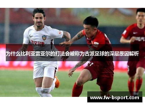 为什么比利亚雷亚尔的打法会被称为古派足球的深层原因解析