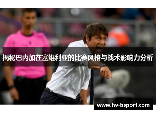 揭秘巴内加在塞维利亚的比赛风格与战术影响力分析