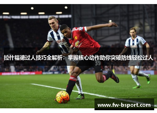 拉什福德过人技巧全解析：掌握核心动作助你突破防线轻松过人