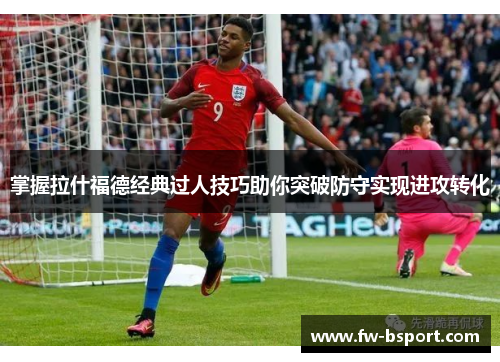 掌握拉什福德经典过人技巧助你突破防守实现进攻转化