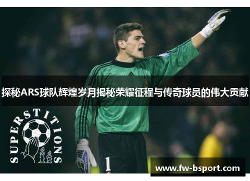 探秘ARS球队辉煌岁月揭秘荣耀征程与传奇球员的伟大贡献