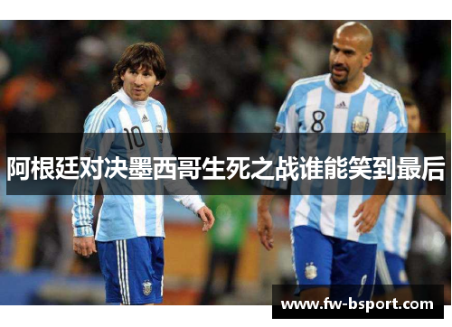 阿根廷对决墨西哥生死之战谁能笑到最后