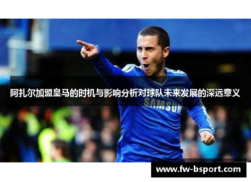阿扎尔加盟皇马的时机与影响分析对球队未来发展的深远意义