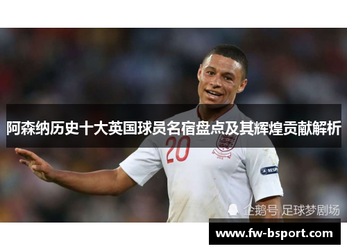 阿森纳历史十大英国球员名宿盘点及其辉煌贡献解析