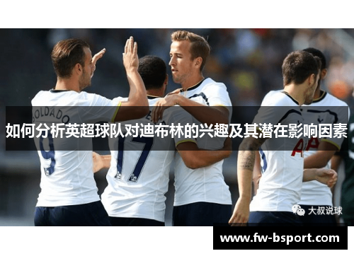 如何分析英超球队对迪布林的兴趣及其潜在影响因素