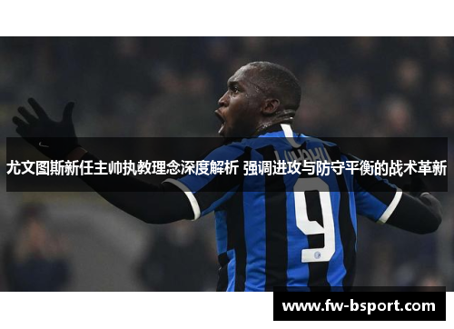 尤文图斯新任主帅执教理念深度解析 强调进攻与防守平衡的战术革新