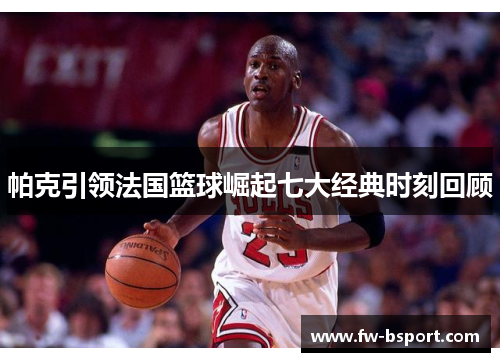 帕克引领法国篮球崛起七大经典时刻回顾