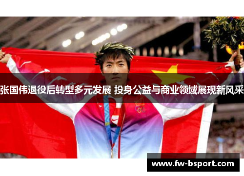 张国伟退役后转型多元发展 投身公益与商业领域展现新风采