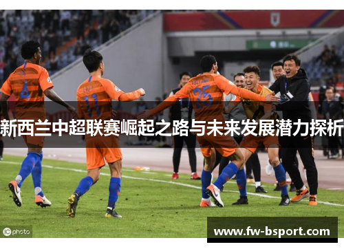 新西兰中超联赛崛起之路与未来发展潜力探析