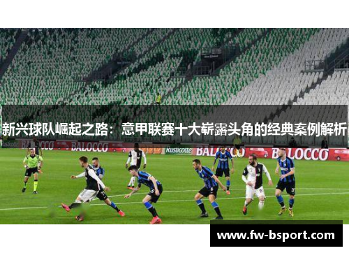 新兴球队崛起之路：意甲联赛十大崭露头角的经典案例解析