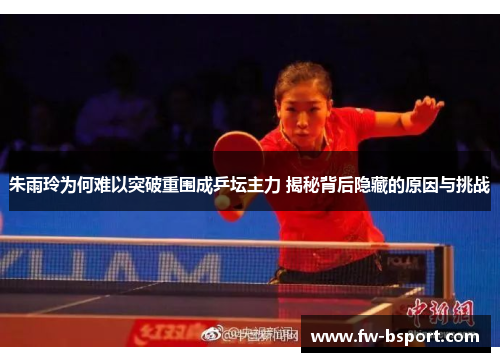 朱雨玲为何难以突破重围成乒坛主力 揭秘背后隐藏的原因与挑战