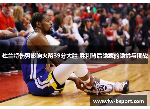 杜兰特伤势影响火箭39分大胜 胜利背后隐藏的隐忧与挑战