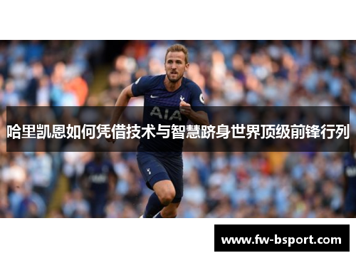 哈里凯恩如何凭借技术与智慧跻身世界顶级前锋行列