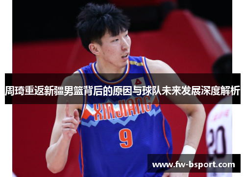 周琦重返新疆男篮背后的原因与球队未来发展深度解析