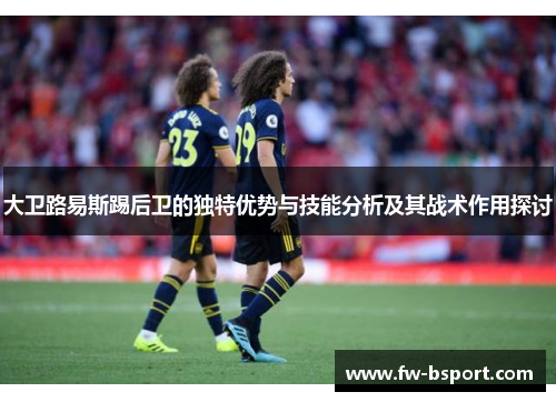 大卫路易斯踢后卫的独特优势与技能分析及其战术作用探讨