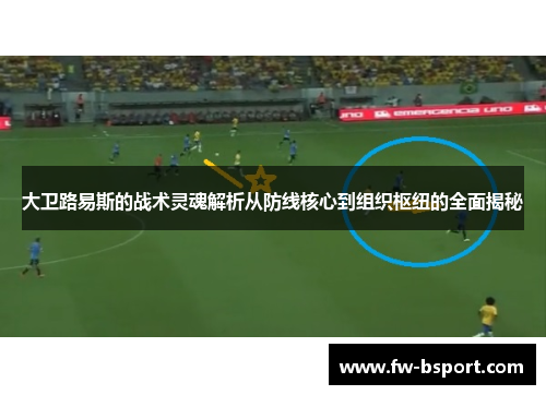 大卫路易斯的战术灵魂解析从防线核心到组织枢纽的全面揭秘