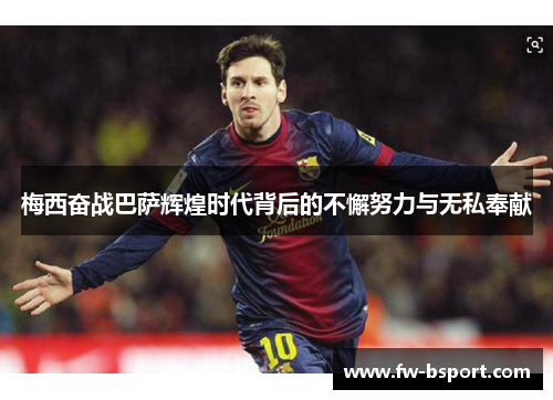 梅西奋战巴萨辉煌时代背后的不懈努力与无私奉献