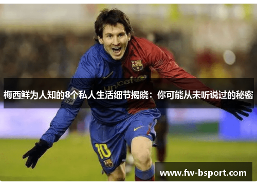 梅西鲜为人知的8个私人生活细节揭晓：你可能从未听说过的秘密