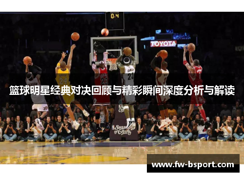篮球明星经典对决回顾与精彩瞬间深度分析与解读