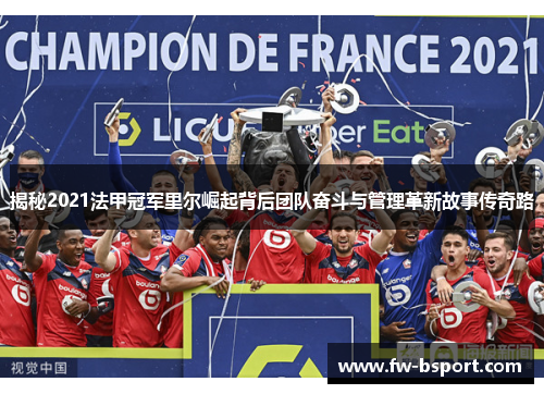 揭秘2021法甲冠军里尔崛起背后团队奋斗与管理革新故事传奇路