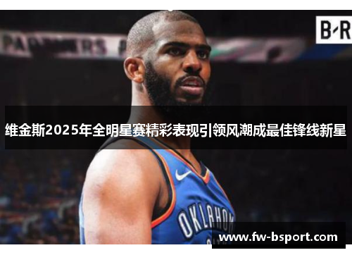 维金斯2025年全明星赛精彩表现引领风潮成最佳锋线新星