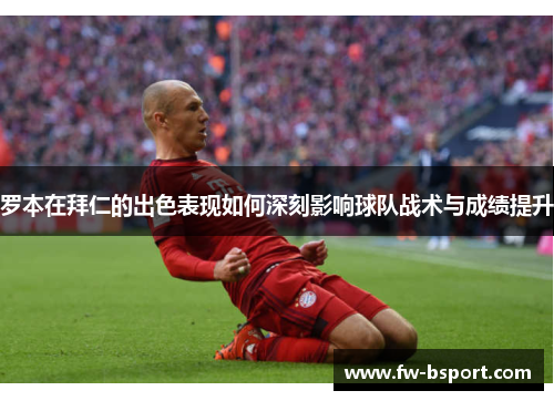 罗本在拜仁的出色表现如何深刻影响球队战术与成绩提升