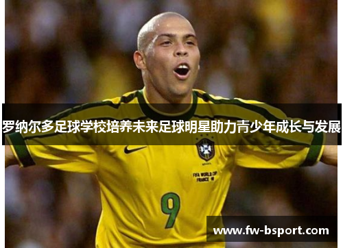 罗纳尔多足球学校培养未来足球明星助力青少年成长与发展
