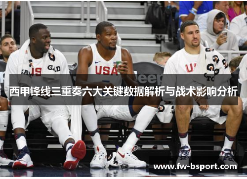 西甲锋线三重奏六大关键数据解析与战术影响分析