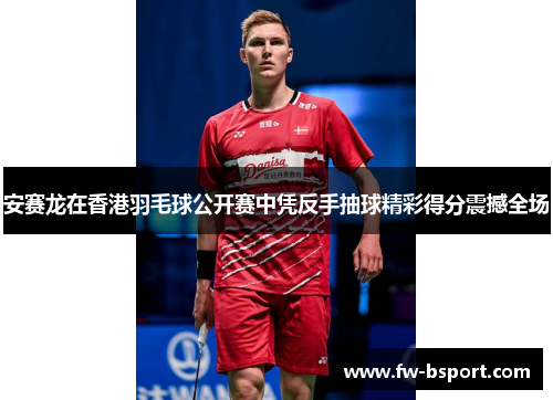 安赛龙在香港羽毛球公开赛中凭反手抽球精彩得分震撼全场