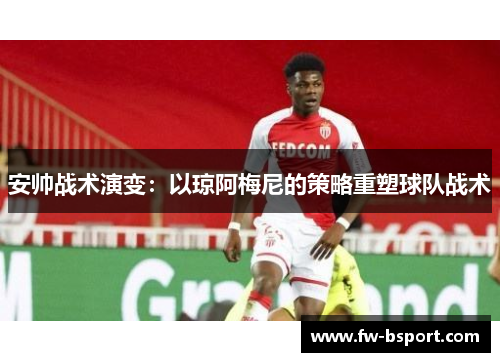 安帅战术演变:以琼阿梅尼的策略重塑球队战术 安帅战术演变:以琼阿梅尼的策略重塑球队战术