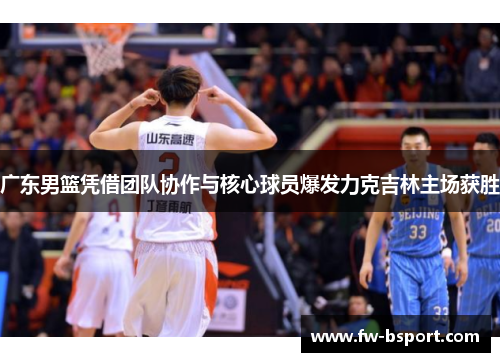 广东男篮凭借团队协作与核心球员爆发力克吉林主场获胜 广东男篮凭借团队协作与核心球员爆发力克吉林主场获胜