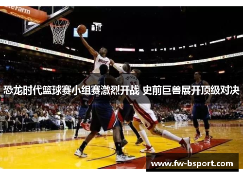 恐龙时代篮球赛小组赛激烈开战 史前巨兽展开顶级对决