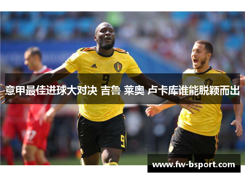 意甲最佳进球大对决 吉鲁 莱奥 卢卡库谁能脱颖而出