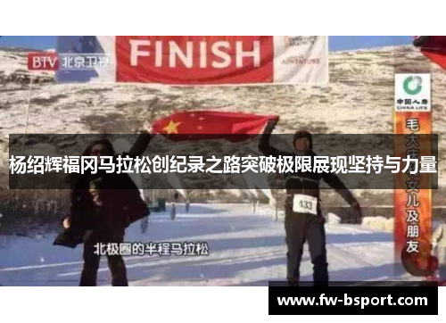 杨绍辉福冈马拉松创纪录之路突破极限展现坚持与力量 杨绍辉福冈马拉松创纪录之路突破极限展现坚持与力量