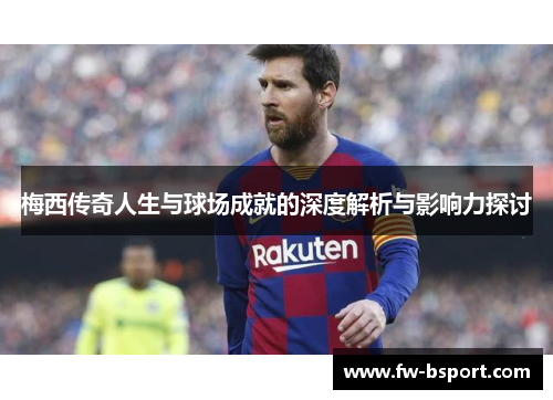 梅西传奇人生与球场成就的深度解析与影响力探讨 梅西传奇人生与球场成就的深度解析与影响力探讨