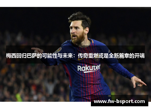 梅西回归巴萨的可能性与未来:传奇重燃或是全新篇章的开端 梅西回归巴萨的可能性与未来:传奇重燃或是全新篇章的开端