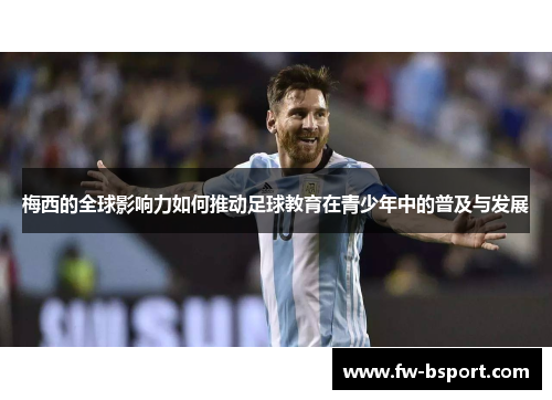 梅西的全球影响力如何推动足球教育在青少年中的普及与发展 梅西的全球影响力如何推动足球教育在青少年中的普及与发展