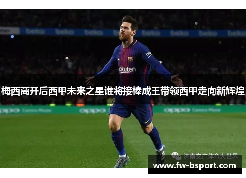 梅西离开后西甲未来之星谁将接棒成王带领西甲走向新辉煌 梅西离开后西甲未来之星谁将接棒成王带领西甲走向新辉煌