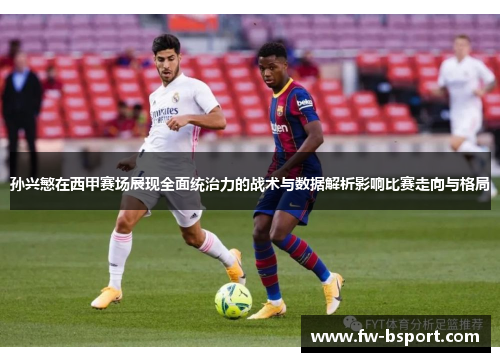 孙兴慜在西甲赛场展现全面统治力的战术与数据解析影响比赛走向与格局