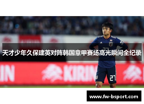 天才少年久保建英对阵韩国意甲赛场高光瞬间全纪录