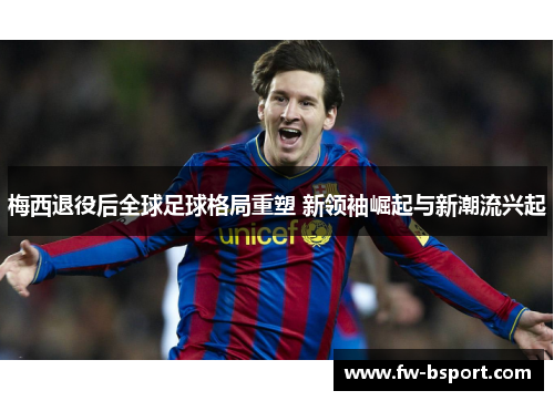 梅西退役后全球足球格局重塑 新领袖崛起与新潮流兴起