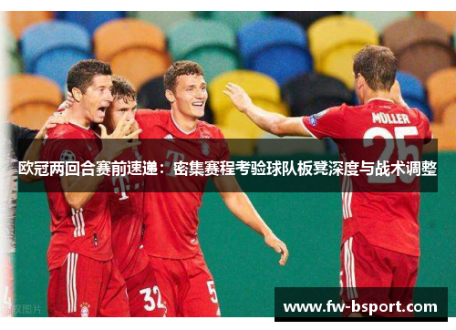 欧冠两回合赛前速递:密集赛程考验球队板凳深度与战术调整 欧冠两回合赛前速递:密集赛程考验球队板凳深度与战术调整