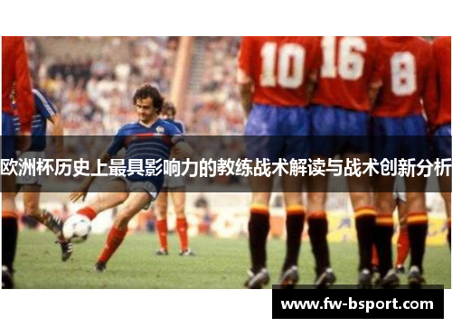欧洲杯历史上最具影响力的教练战术解读与战术创新分析