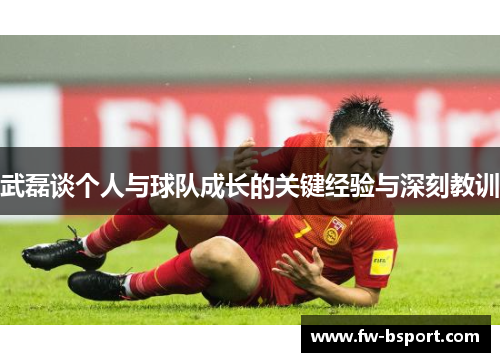 武磊谈个人与球队成长的关键经验与深刻教训 武磊谈个人与球队成长的关键经验与深刻教训