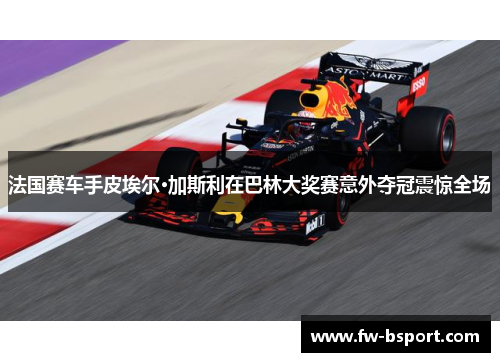 法国赛车手皮埃尔·加斯利在巴林大奖赛意外夺冠震惊全场 法国赛车手皮埃尔·加斯利在巴林大奖赛意外夺冠震惊全场