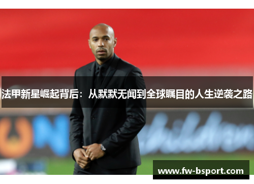 法甲新星崛起背后：从默默无闻到全球瞩目的人生逆袭之路